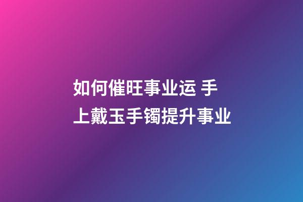 如何催旺事业运 手上戴玉手镯提升事业